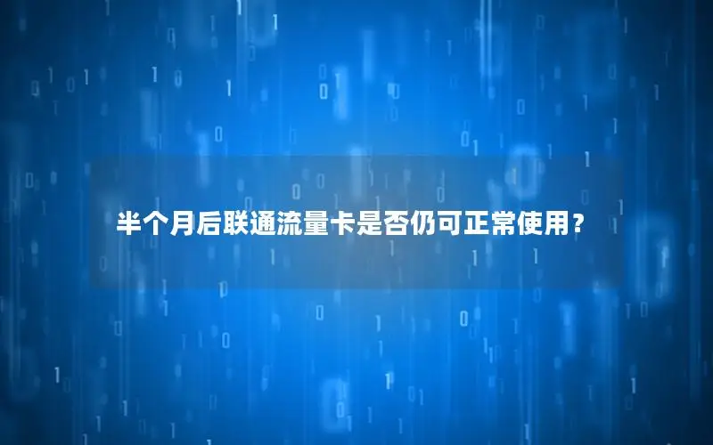 半个月后联通流量卡是否仍可正常使用？
