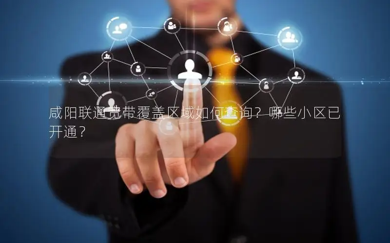 咸阳联通宽带覆盖区域如何查询？哪些小区已开通？
