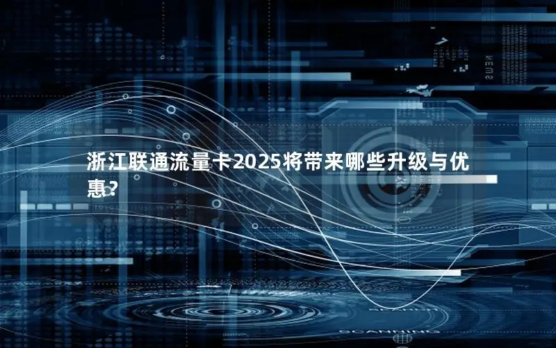 浙江联通流量卡2025将带来哪些升级与优惠？