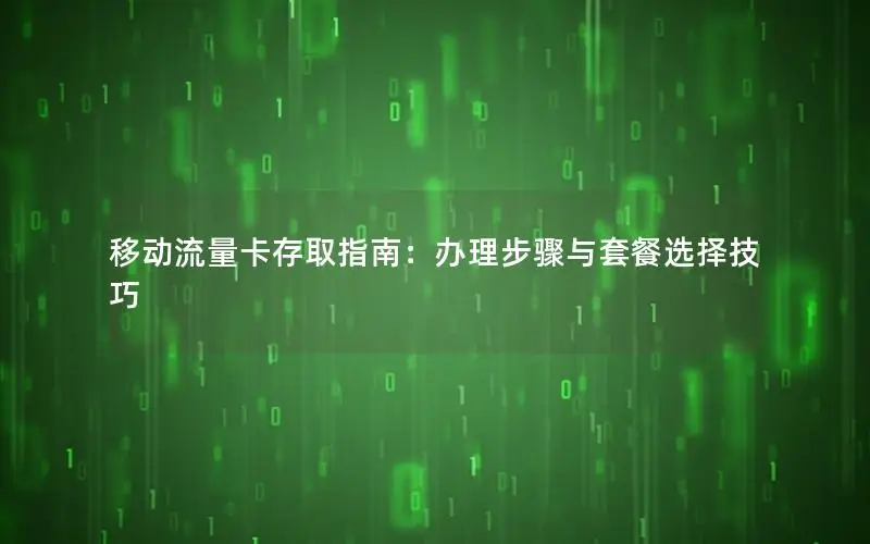 移动流量卡存取指南：办理步骤与套餐选择技巧