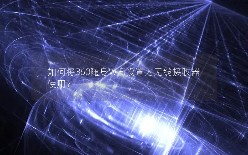 如何将360随身WiFi设置为无线接收器使用？