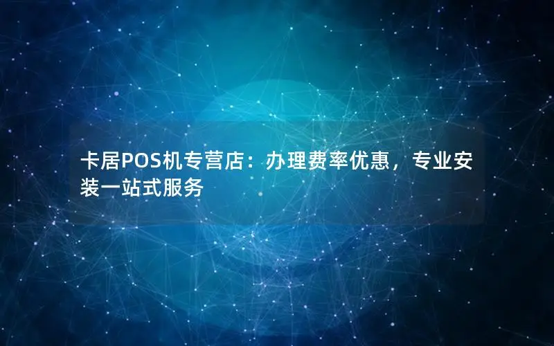 卡居POS机专营店：办理费率优惠，专业安装一站式服务