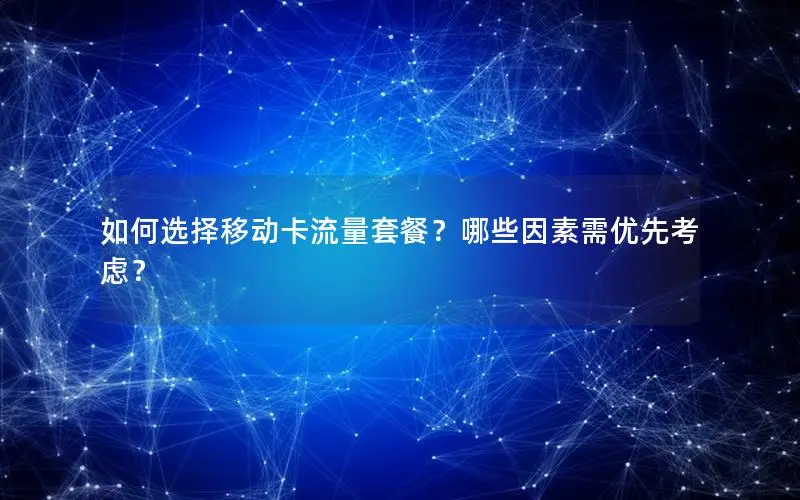 如何选择移动卡流量套餐？哪些因素需优先考虑？