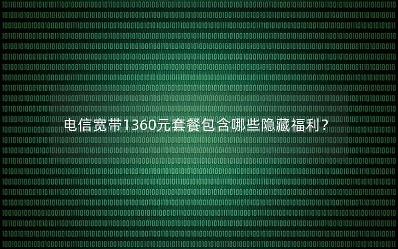 电信宽带1360元套餐包含哪些隐藏福利？