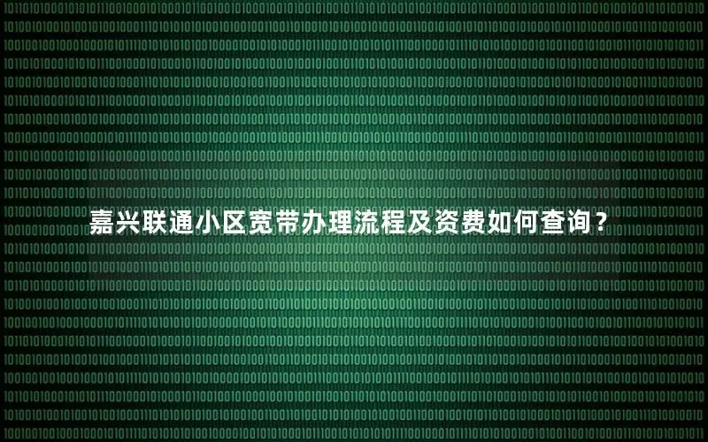 嘉兴联通小区宽带办理流程及资费如何查询？