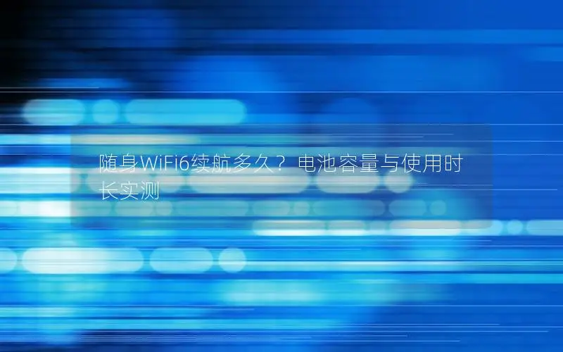 随身WiFi6续航多久？电池容量与使用时长实测