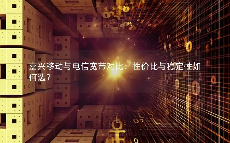 嘉兴移动与电信宽带对比：性价比与稳定性如何选？