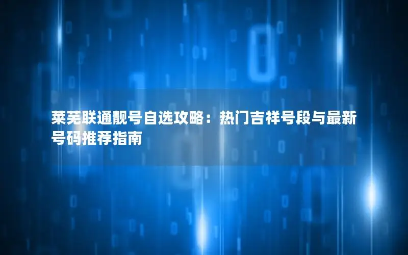 莱芜联通靓号自选攻略：热门吉祥号段与最新号码推荐指南