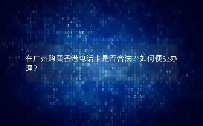 在广州购买香港电话卡是否合法？如何便捷办理？