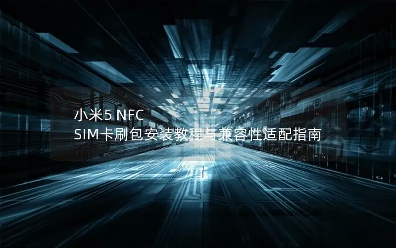小米5 NFC SIM卡刷包安装教程与兼容性适配指南