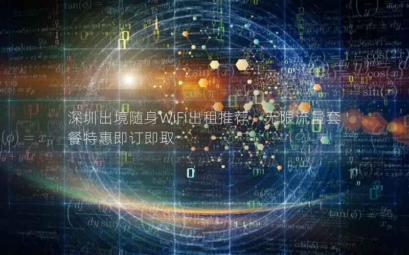 深圳出境随身WiFi出租推荐，无限流量套餐特惠即订即取