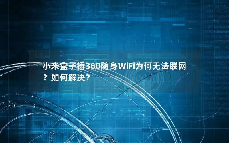 小米盒子插360随身WiFi为何无法联网？如何解决？