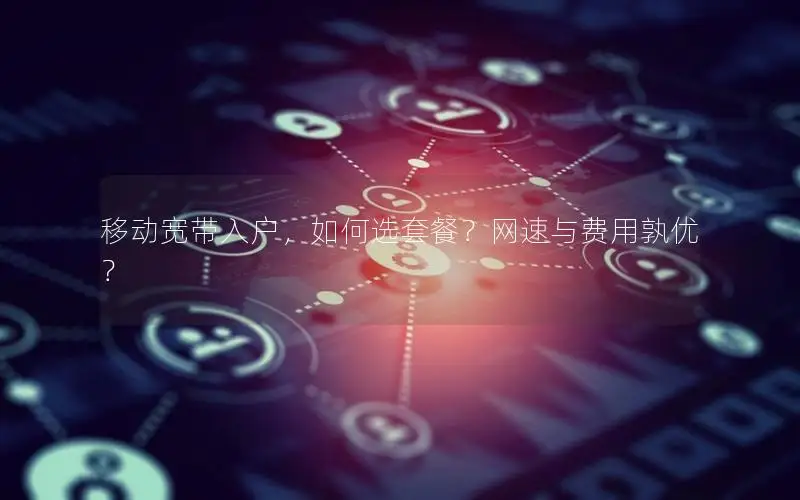 移动宽带入户，如何选套餐？网速与费用孰优？