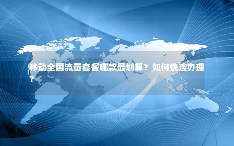 移动全国流量套餐哪款最划算？如何快速办理？