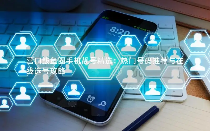 营口鲅鱼圈手机靓号精选：热门号码推荐与在线选号攻略