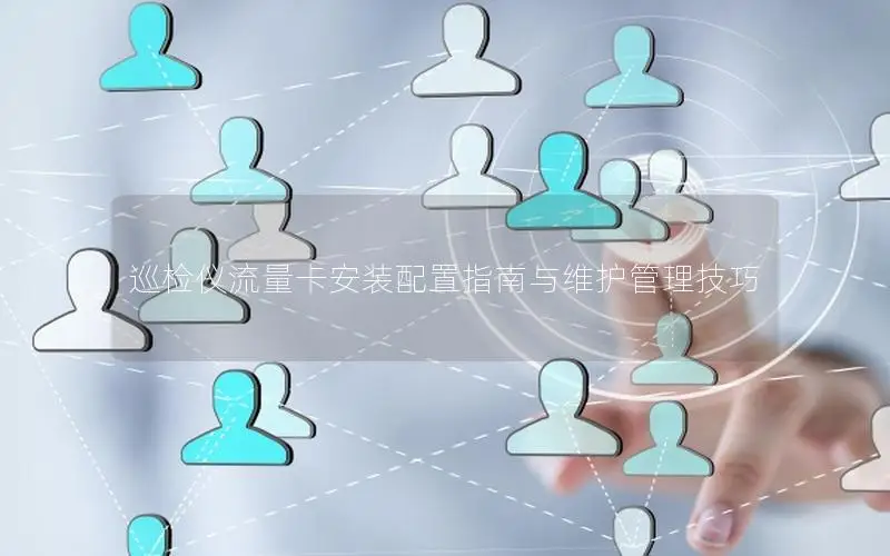 巡检仪流量卡安装配置指南与维护管理技巧
