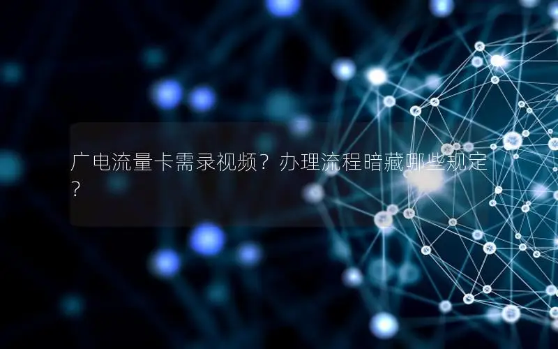 广电流量卡需录视频？办理流程暗藏哪些规定？