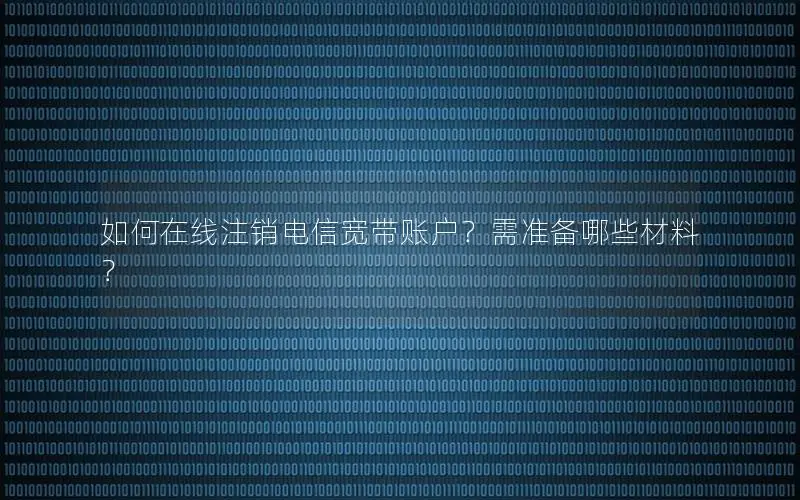 如何在线注销电信宽带账户？需准备哪些材料？