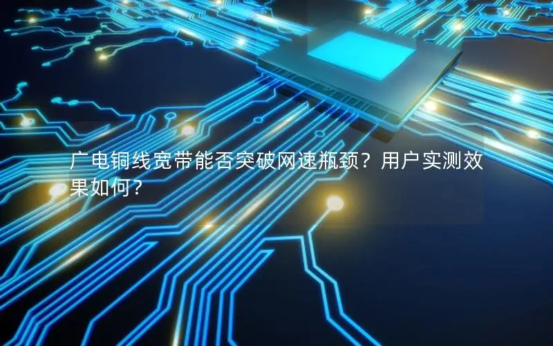 广电铜线宽带能否突破网速瓶颈？用户实测效果如何？
