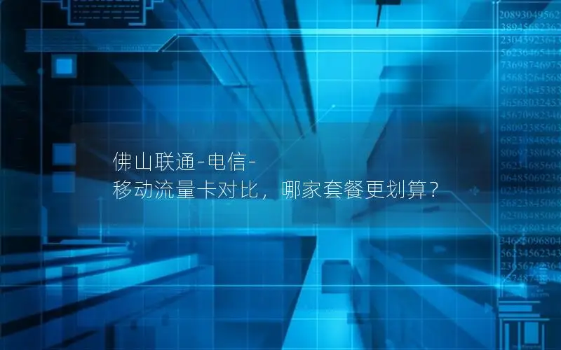 佛山联通-电信-移动流量卡对比，哪家套餐更划算？