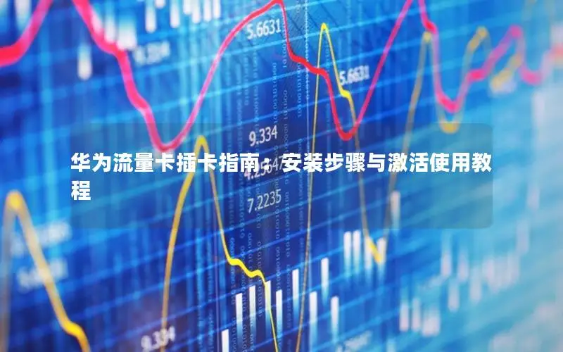 华为流量卡插卡指南：安装步骤与激活使用教程