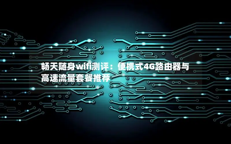 畅天随身wifi测评：便携式4G路由器与高速流量套餐推荐