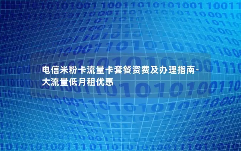 电信米粉卡流量卡套餐资费及办理指南-大流量低月租优惠