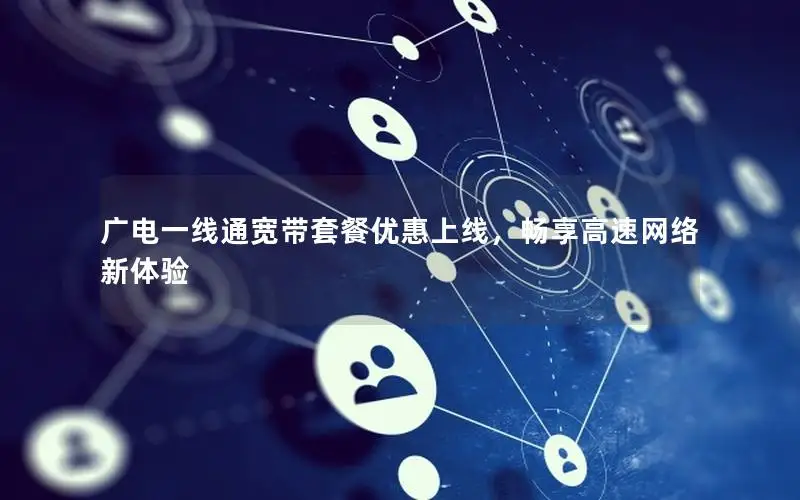 广电一线通宽带套餐优惠上线，畅享高速网络新体验