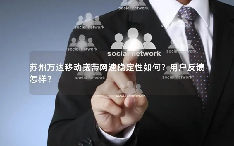苏州万达移动宽带网速稳定性如何？用户反馈怎样？