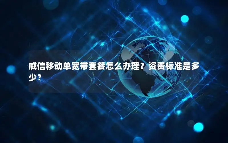 威信移动单宽带套餐怎么办理？资费标准是多少？