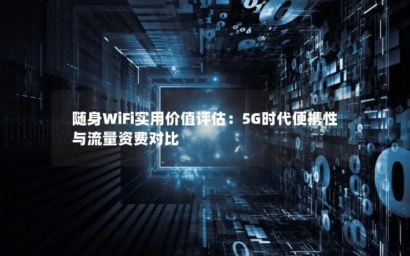 随身WiFi实用价值评估：5G时代便携性与流量资费对比