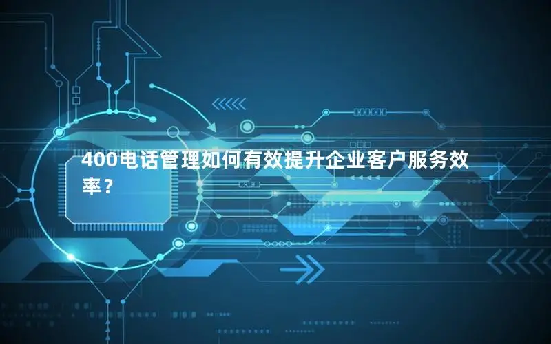 400电话管理如何有效提升企业客户服务效率？