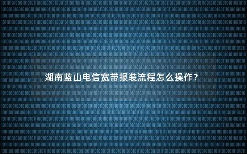 湖南蓝山电信宽带报装流程怎么操作？