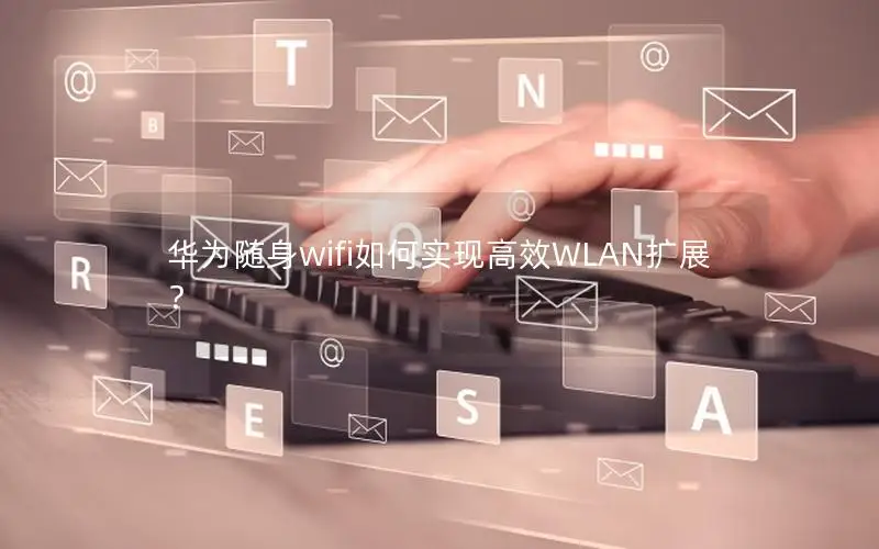 华为随身wifi如何实现高效WLAN扩展？