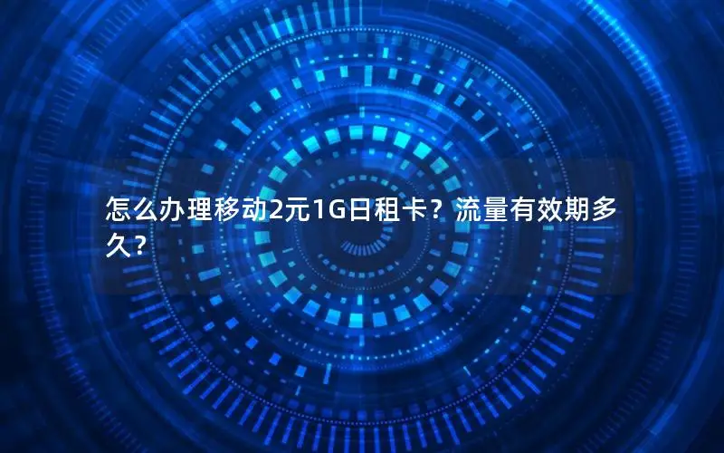 怎么办理移动2元1G日租卡？流量有效期多久？