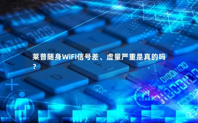莱普随身WiFi信号差、虚量严重是真的吗？