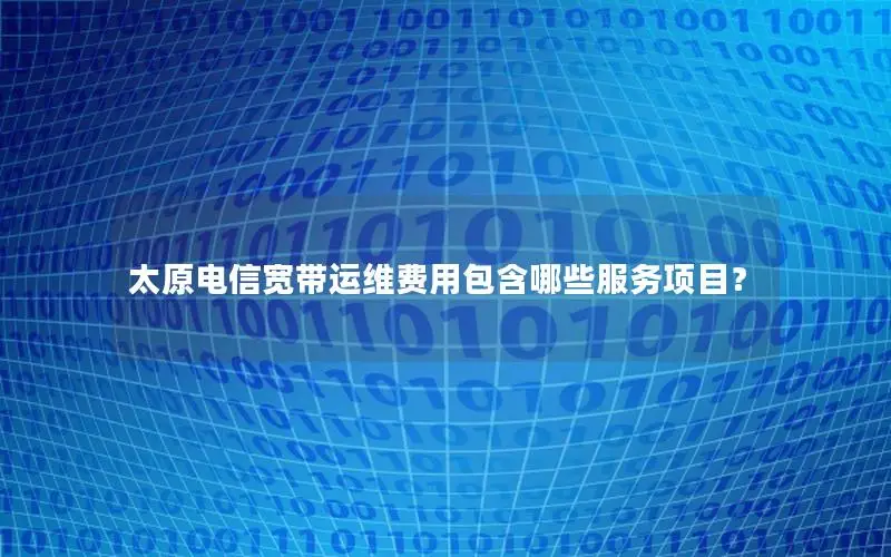 太原电信宽带运维费用包含哪些服务项目？