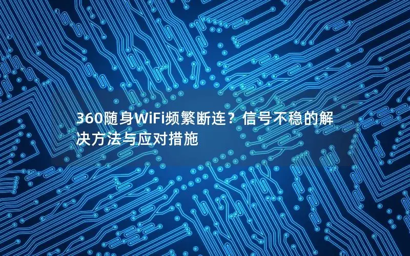 360随身WiFi频繁断连？信号不稳的解决方法与应对措施