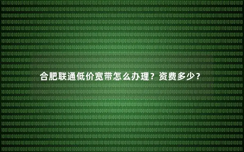 合肥联通低价宽带怎么办理？资费多少？
