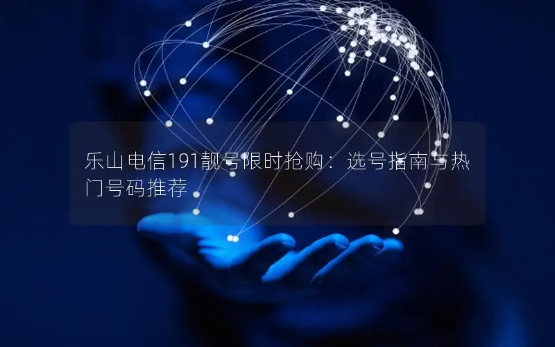 乐山电信191靓号限时抢购：选号指南与热门号码推荐