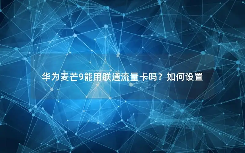 华为麦芒9能用联通流量卡吗？如何设置