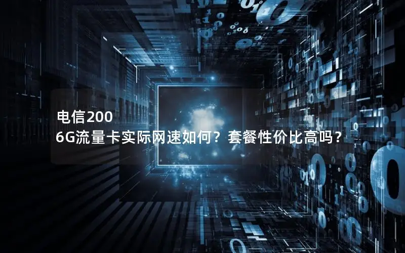 电信200 6G流量卡实际网速如何？套餐性价比高吗？