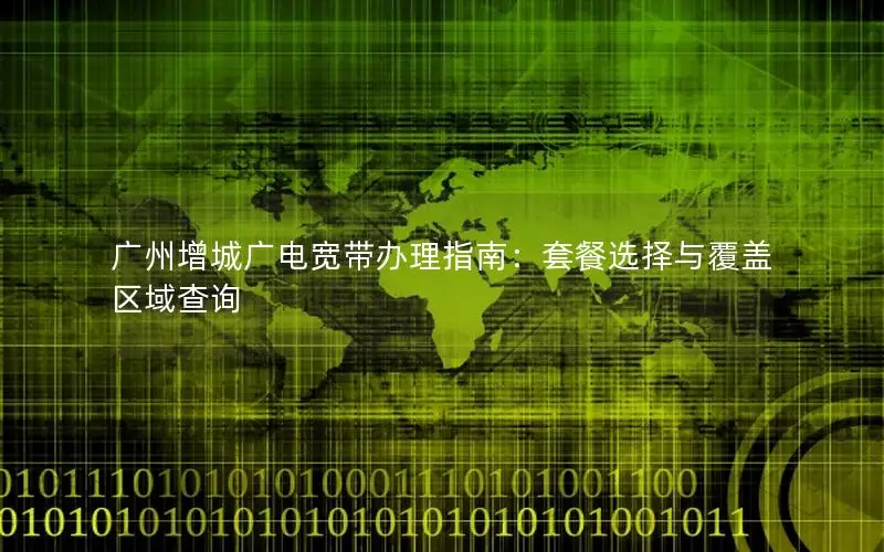 广州增城广电宽带办理指南：套餐选择与覆盖区域查询