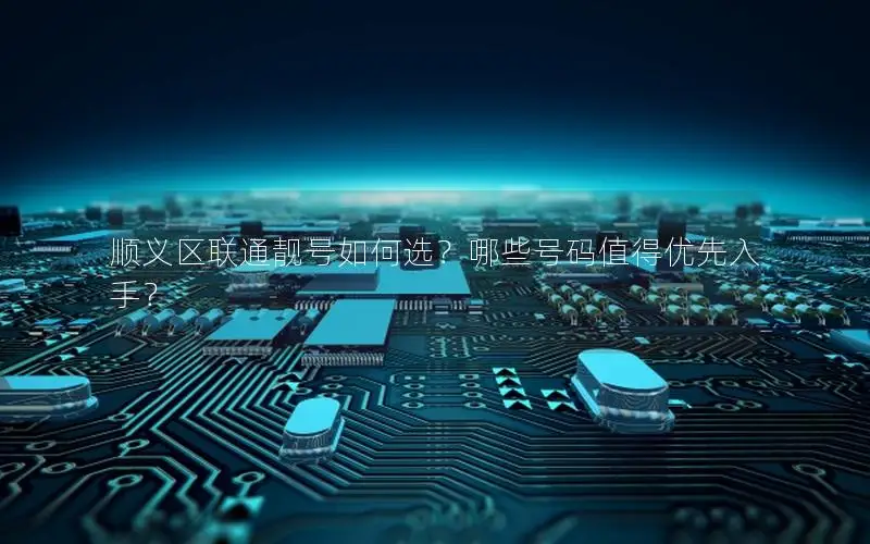 顺义区联通靓号如何选？哪些号码值得优先入手？