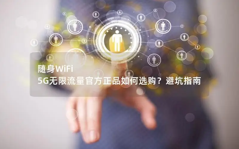 随身WiFi 5G无限流量官方正品如何选购？避坑指南