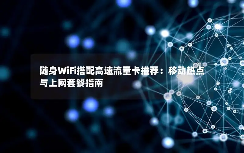 随身WiFi搭配高速流量卡推荐：移动热点与上网套餐指南