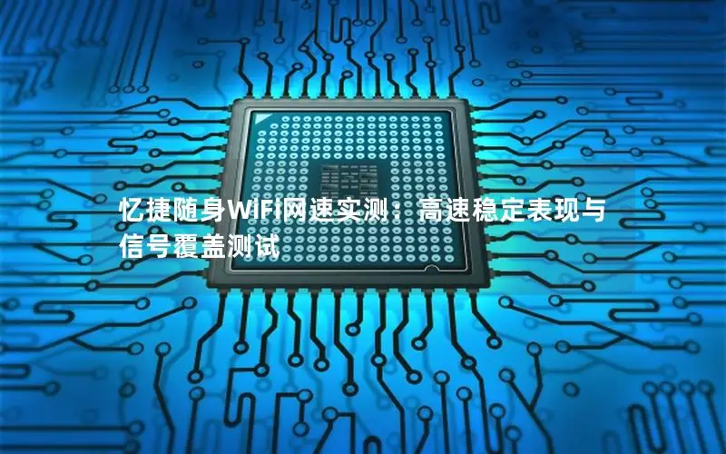 忆捷随身WiFi网速实测：高速稳定表现与信号覆盖测试