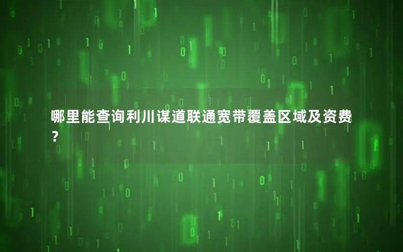 哪里能查询利川谋道联通宽带覆盖区域及资费？
