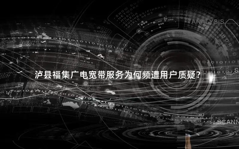泸县福集广电宽带服务为何频遭用户质疑？