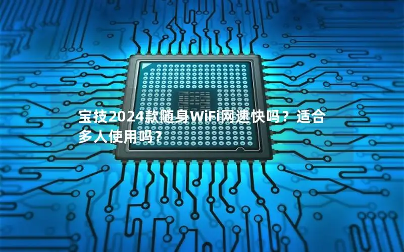 宝技2024款随身WiFi网速快吗？适合多人使用吗？